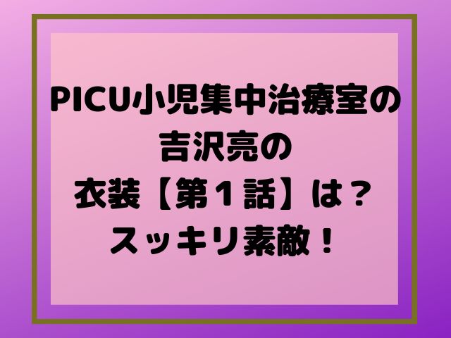 PICU小児集中治療室の吉沢亮の衣装【第１話】は？スッキリ素敵！